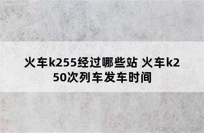 火车k255经过哪些站 火车k250次列车发车时间